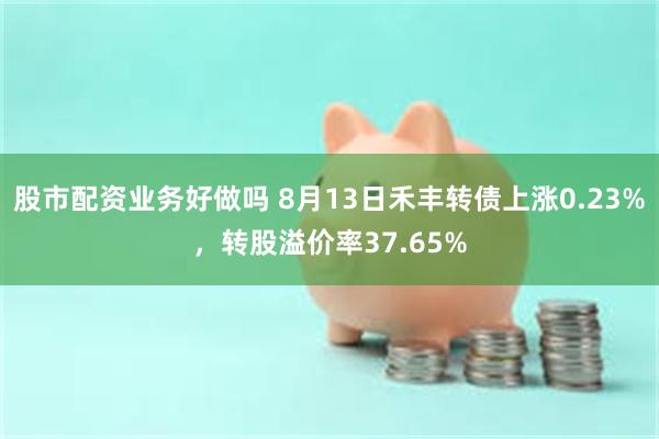 股市配资业务好做吗 8月13日禾丰转债上涨0.23%，转股溢价率37.65%