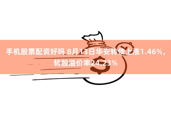 手机股票配资好吗 8月13日华安转债上涨1.46%，转股溢价率24.23%