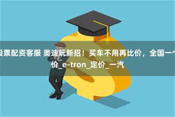 股票配资客服 奥迪玩新招！买车不用再比价，全国一个价_e-tron_定价_一汽