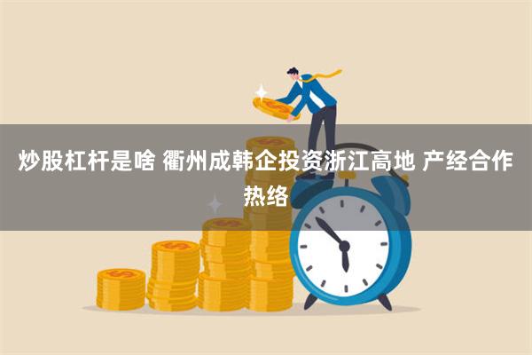 炒股杠杆是啥 衢州成韩企投资浙江高地 产经合作热络