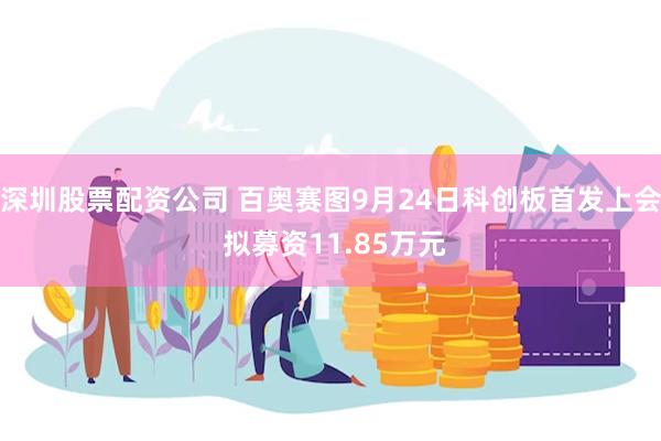 深圳股票配资公司 百奥赛图9月24日科创板首发上会 拟募资11.85万元
